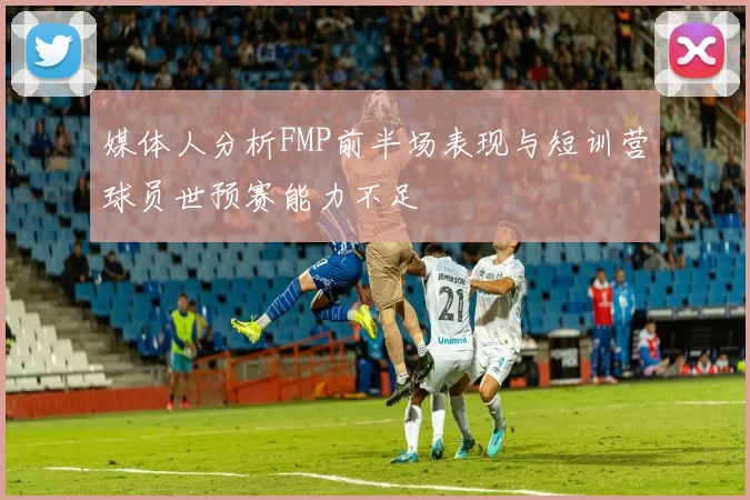 媒体人分析FMP前半场表现与短训营球员世预赛能力不足