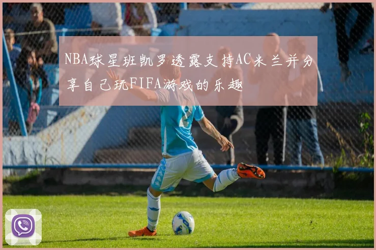 NBA球星班凯罗透露支持AC米兰并分享自己玩FIFA游戏的乐趣