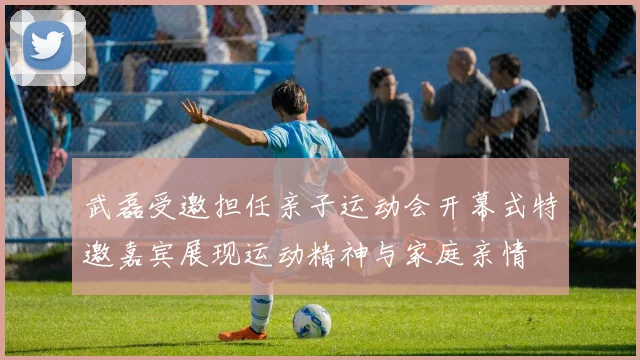 武磊受邀担任亲子运动会开幕式特邀嘉宾展现运动精神与家庭亲情