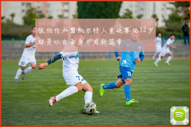 张伯伦加盟凯尔特人重返赛场32岁球员以自由身开启新篇章