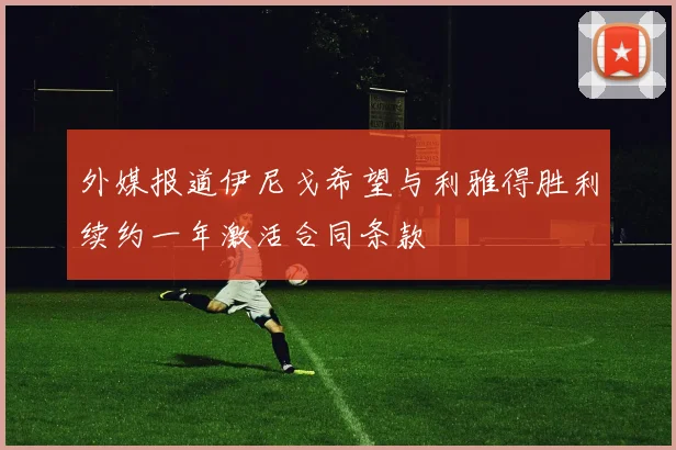外媒报道伊尼戈希望与利雅得胜利续约一年激活合同条款
