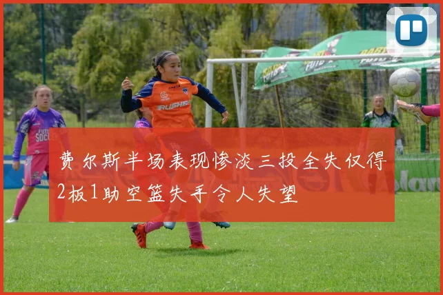 费尔斯半场表现惨淡三投全失仅得2板1助空篮失手令人失望