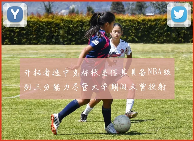 开拓者选中克林根坚信其具备NBA级别三分能力尽管大学期间未曾投射