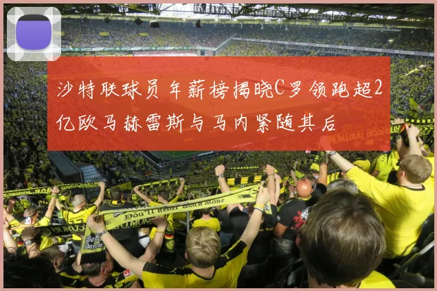 沙特联球员年薪榜揭晓C罗领跑超2亿欧马赫雷斯与马内紧随其后