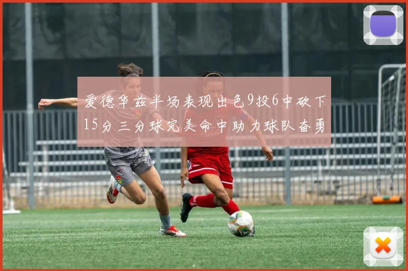 爱德华兹半场表现出色9投6中砍下15分三分球完美命中助力球队奋勇争先