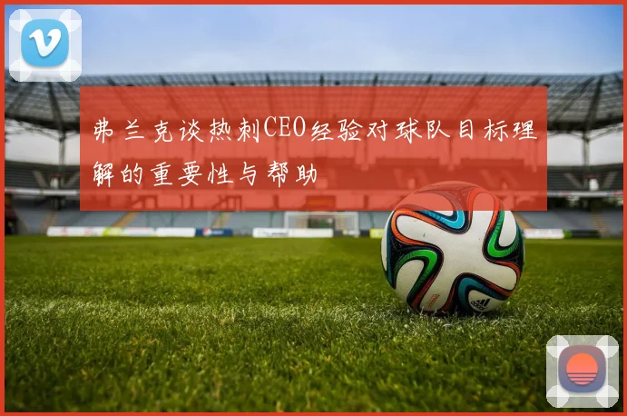 弗兰克谈热刺CEO经验对球队目标理解的重要性与帮助