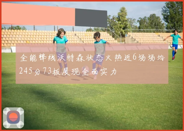 全能锋线沃特森状态火热近6场场均245分73板展现全面实力