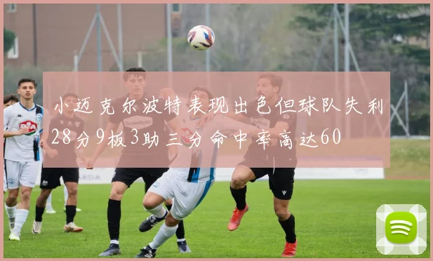 小迈克尔波特表现出色但球队失利28分9板3助三分命中率高达60
