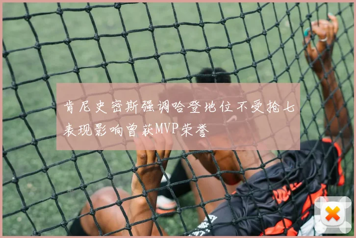 肯尼史密斯强调哈登地位不受抢七表现影响曾获MVP荣誉
