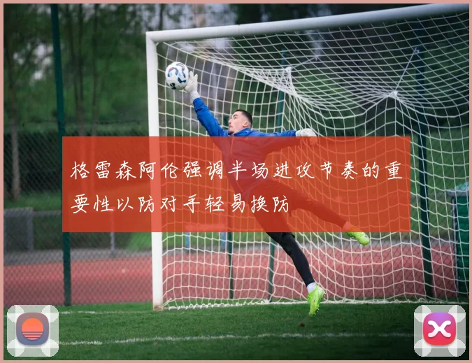 格雷森阿伦强调半场进攻节奏的重要性以防对手轻易换防