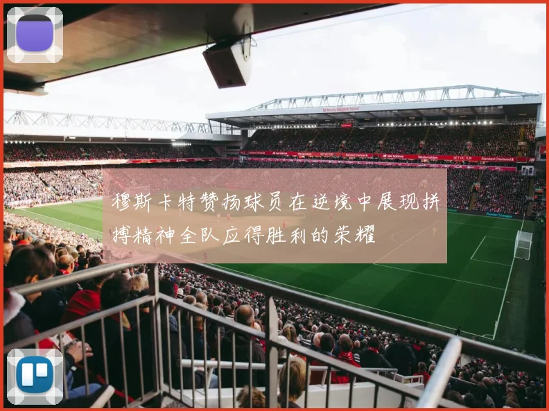 穆斯卡特赞扬球员在逆境中展现拼搏精神全队应得胜利的荣耀