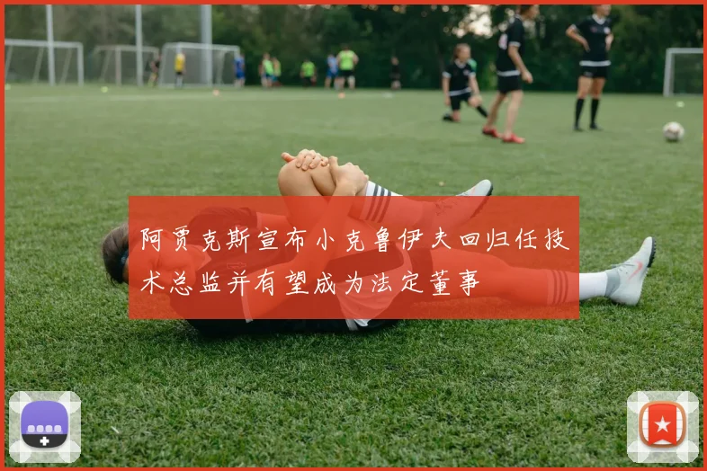 阿贾克斯宣布小克鲁伊夫回归任技术总监并有望成为法定董事