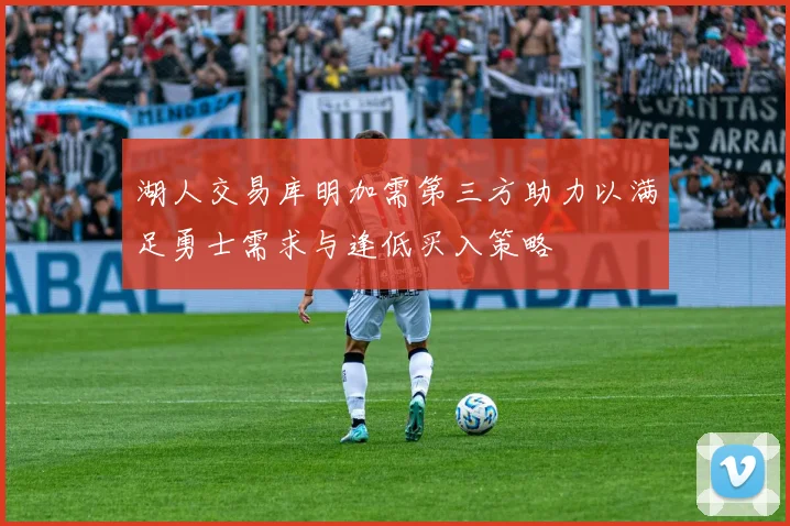 湖人交易库明加需第三方助力以满足勇士需求与逢低买入策略