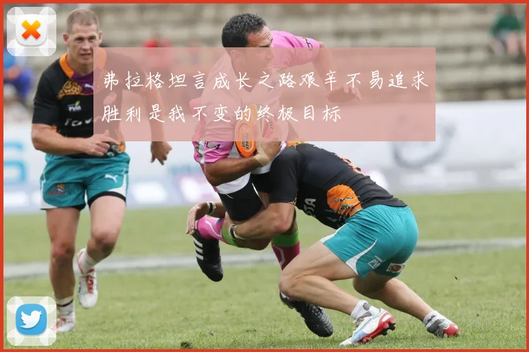 弗拉格坦言成长之路艰辛不易追求胜利是我不变的终极目标